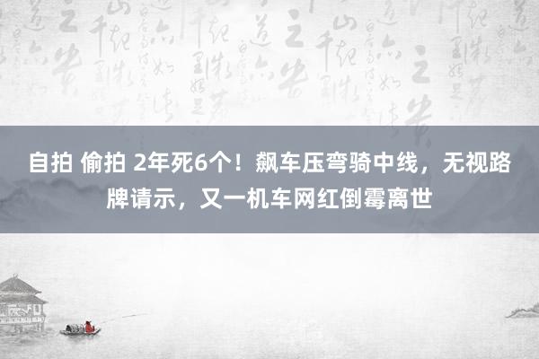 自拍 偷拍 2年死6个！飙车压弯骑中线，无视路牌请示，又一机车网红倒霉离世