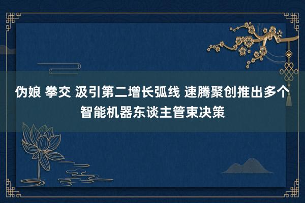 伪娘 拳交 汲引第二增长弧线 速腾聚创推出多个智能机器东谈主管束决策