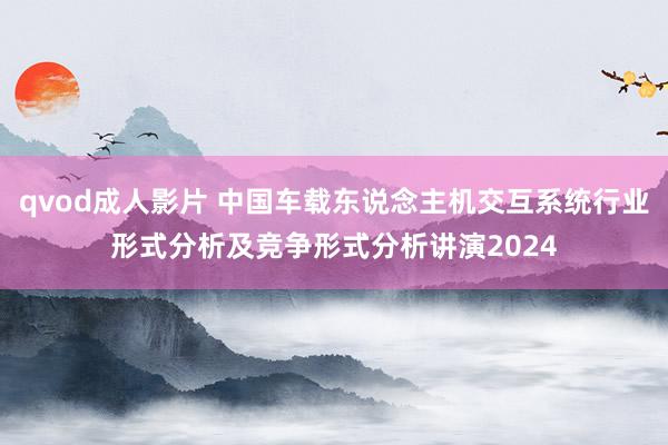 qvod成人影片 中国车载东说念主机交互系统行业形式分析及竞争形式分析讲演2024