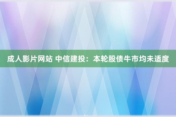 成人影片网站 中信建投：本轮股债牛市均未适度