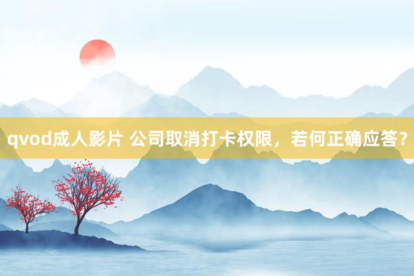 qvod成人影片 公司取消打卡权限，若何正确应答？