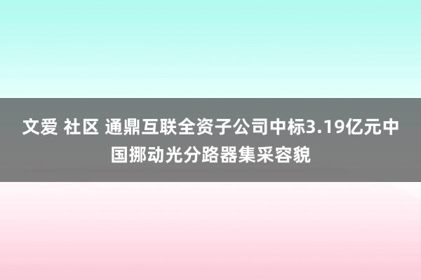 文爱 社区 通鼎互联全资子公司中标3.19亿元中国挪动光分路器集采容貌