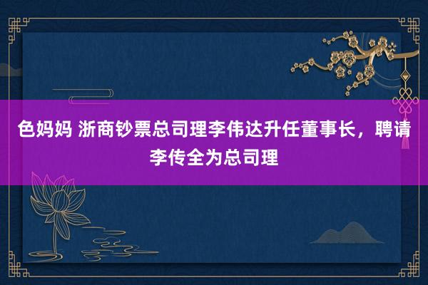 色妈妈 浙商钞票总司理李伟达升任董事长，聘请李传全为总司理