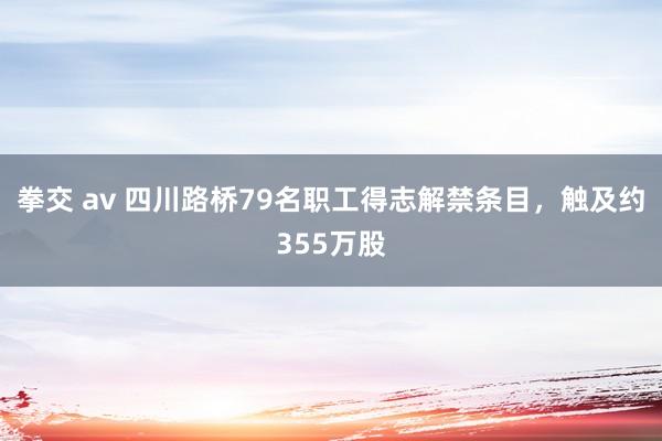 拳交 av 四川路桥79名职工得志解禁条目，触及约355万股