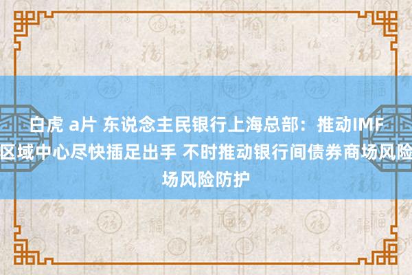 白虎 a片 东说念主民银行上海总部：推动IMF上海区域中心尽快插足出手 不时推动银行间债券商场风险防护