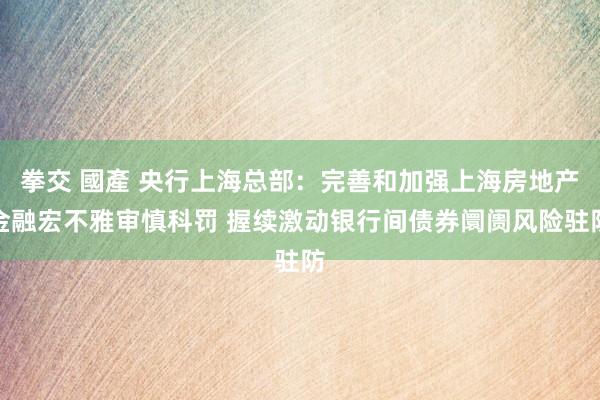 拳交 國產 央行上海总部：完善和加强上海房地产金融宏不雅审慎科罚 握续激动银行间债券阛阓风险驻防