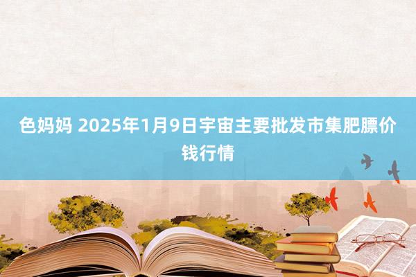 色妈妈 2025年1月9日宇宙主要批发市集肥膘价钱行情