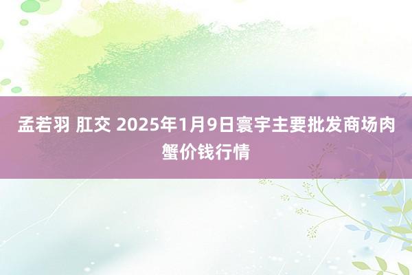 孟若羽 肛交 2025年1月9日寰宇主要批发商场肉蟹价钱行情