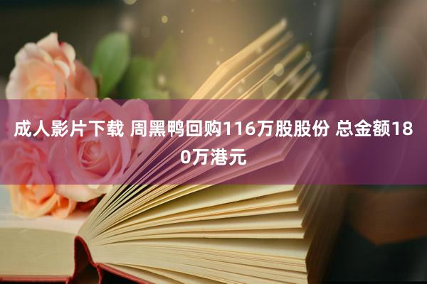 成人影片下载 周黑鸭回购116万股股份 总金额180万港元