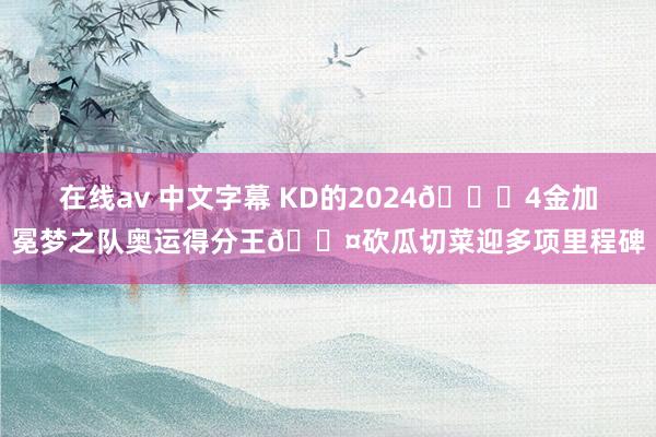 在线av 中文字幕 KD的2024😎4金加冕梦之队奥运得分王😤砍瓜切菜迎多项里程碑