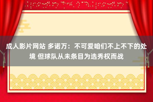 成人影片网站 多诺万：不可爱咱们不上不下的处境 但球队从未条目为选秀权而战