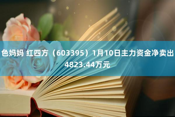 色妈妈 红四方（603395）1月10日主力资金净卖出4823.44万元