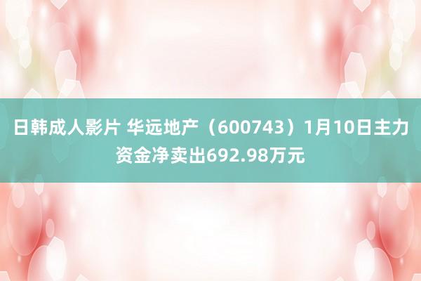 日韩成人影片 华远地产（600743）1月10日主力资金净卖出692.98万元