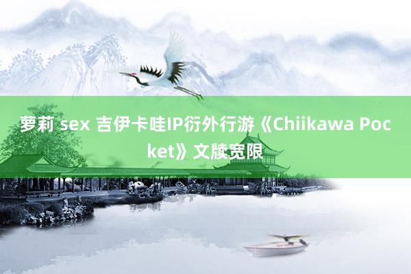 萝莉 sex 吉伊卡哇IP衍外行游《Chiikawa Pocket》文牍宽限