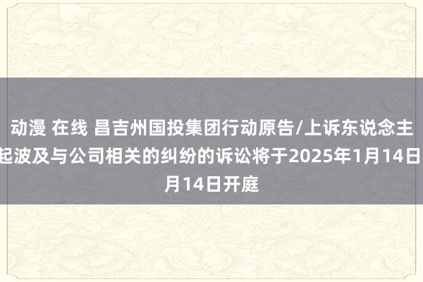 动漫 在线 昌吉州国投集团行动原告/上诉东说念主的1起波及与公司相关的纠纷的诉讼将于2025年1月14日开庭