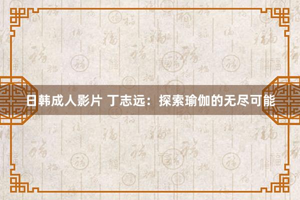 日韩成人影片 丁志远：探索瑜伽的无尽可能