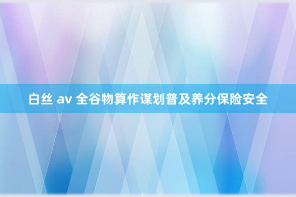 白丝 av 全谷物算作谋划普及养分保险安全