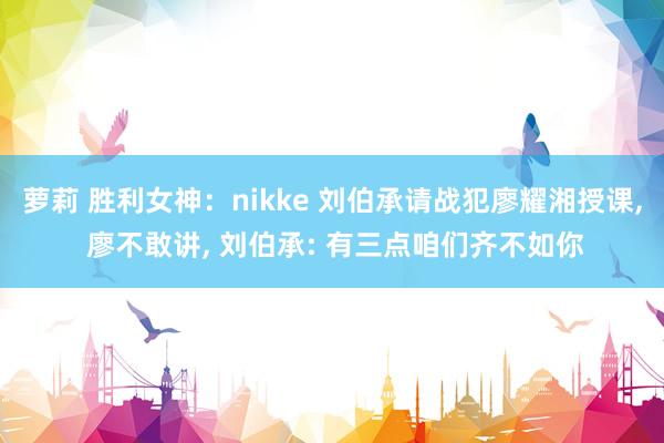 萝莉 胜利女神：nikke 刘伯承请战犯廖耀湘授课， 廖不敢讲， 刘伯承: 有三点咱们齐不如你