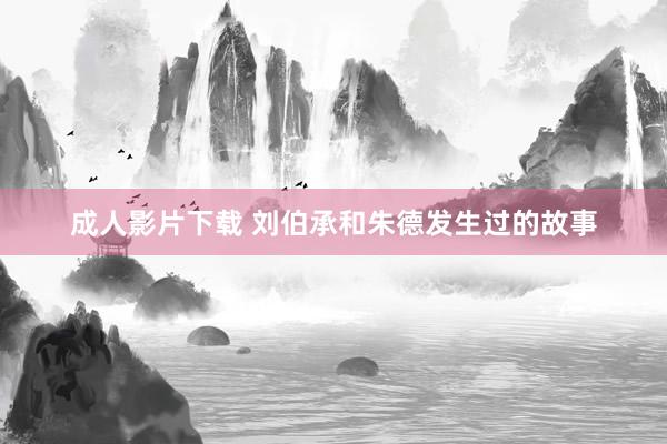 成人影片下载 刘伯承和朱德发生过的故事