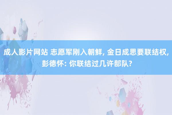 成人影片网站 志愿军刚入朝鲜， 金日成思要联结权， 彭德怀: 你联结过几许部队?