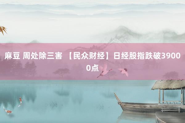 麻豆 周处除三害 【民众财经】日经股指跌破39000点