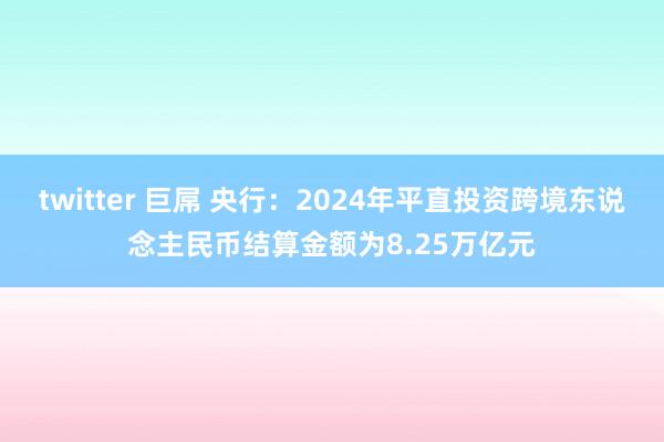 twitter 巨屌 央行：2024年平直投资跨境东说念主民币结算金额为8.25万亿元