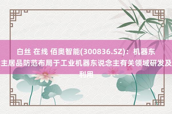 白丝 在线 佰奥智能(300836.SZ)：机器东说念主居品防范布局于工业机器东说念主有关领域研发及利用