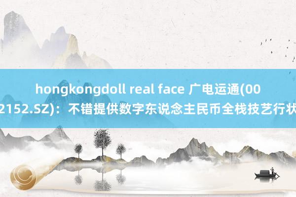 hongkongdoll real face 广电运通(002152.SZ)：不错提供数字东说念主民币全栈技艺行状