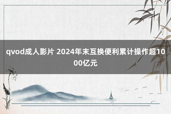 qvod成人影片 2024年末互换便利累计操作超1000亿元