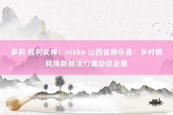 萝莉 胜利女神：nikke 山西省静乐县：乡村销耗焕新颜活力涌动促发展