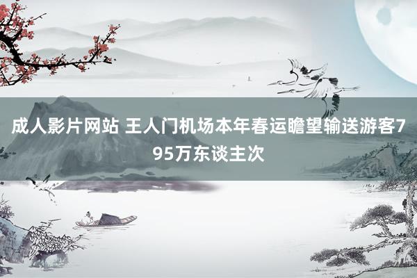 成人影片网站 王人门机场本年春运瞻望输送游客795万东谈主次