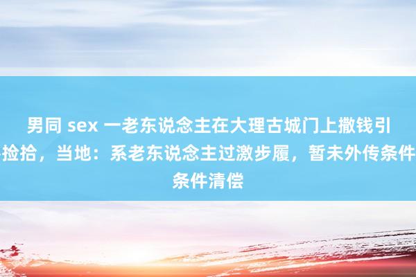 男同 sex 一老东说念主在大理古城门上撒钱引搭客捡拾，当地：系老东说念主过激步履，暂未外传条件清偿