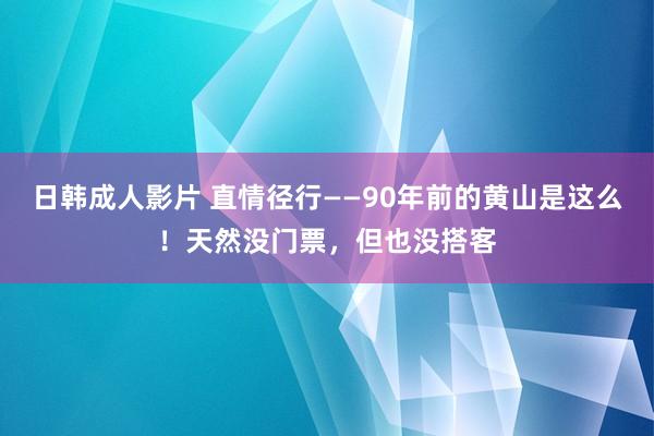 日韩成人影片 直情径行——90年前的黄山是这么！天然没门票，但也没搭客