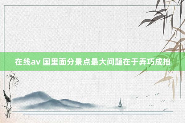 在线av 国里面分景点最大问题在于弄巧成拙