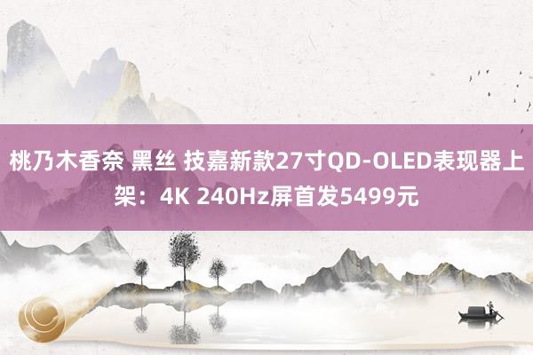 桃乃木香奈 黑丝 技嘉新款27寸QD-OLED表现器上架：4K 240Hz屏首发5499元