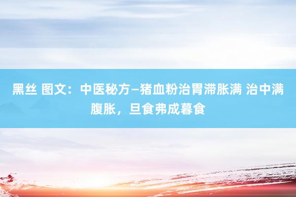 黑丝 图文：中医秘方—猪血粉治胃滞胀满 治中满腹胀，旦食弗成暮食