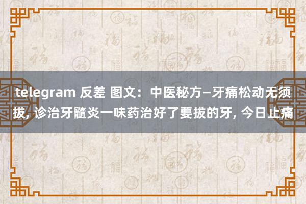 telegram 反差 图文：中医秘方—牙痛松动无须拔， 诊治牙髓炎一味药治好了要拔的牙， 今日止痛