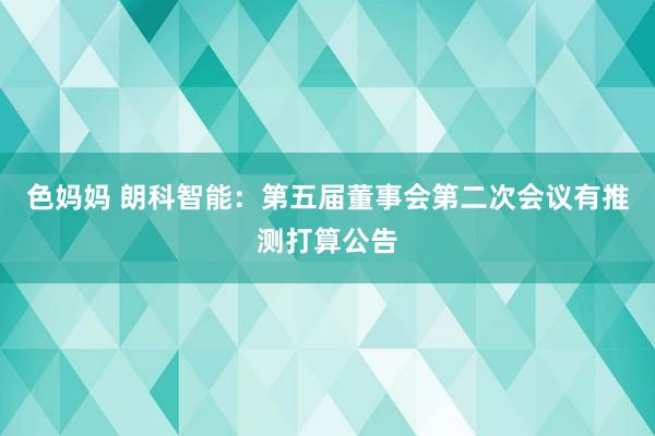 色妈妈 朗科智能：第五届董事会第二次会议有推测打算公告