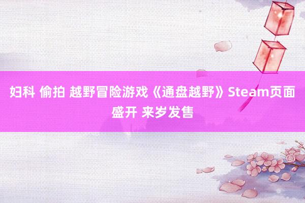 妇科 偷拍 越野冒险游戏《通盘越野》Steam页面盛开 来岁发售