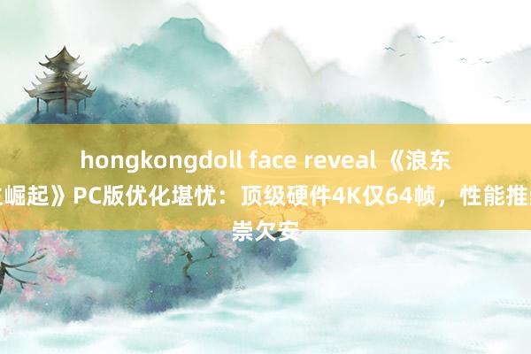 hongkongdoll face reveal 《浪东说念主崛起》PC版优化堪忧：顶级硬件4K仅64帧，性能推崇欠安