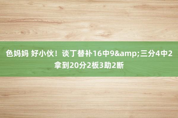 色妈妈 好小伙！谈丁替补16中9&三分4中2拿到20分2板3助2断