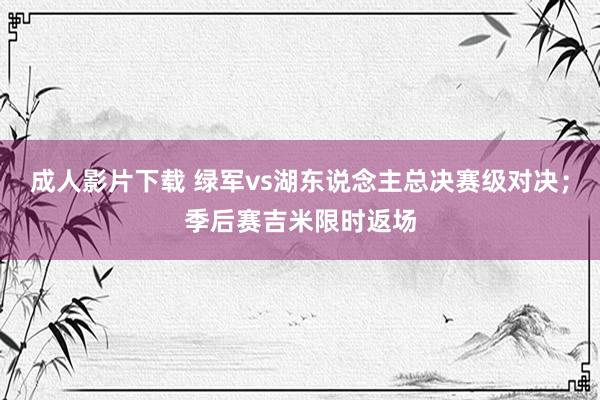 成人影片下载 绿军vs湖东说念主总决赛级对决；季后赛吉米限时返场