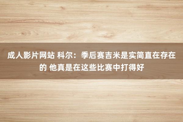 成人影片网站 科尔：季后赛吉米是实简直在存在的 他真是在这些比赛中打得好