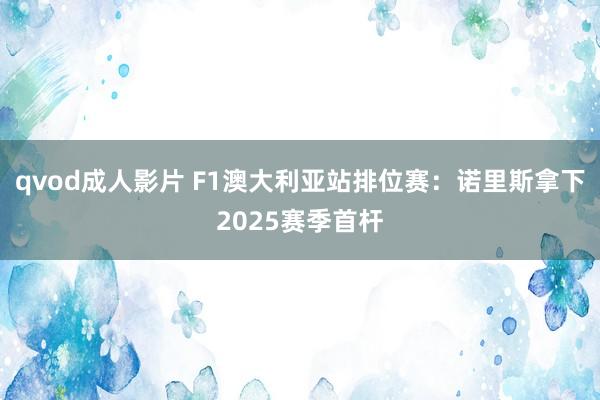 qvod成人影片 F1澳大利亚站排位赛：诺里斯拿下2025赛季首杆