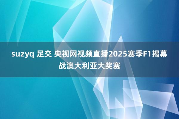 suzyq 足交 央视网视频直播2025赛季F1揭幕战澳大利亚大奖赛