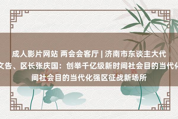 成人影片网站 两会会客厅 | 济南市东谈主大代表，天桥区委副文告、区长张庆国：创举千亿级新时间社会目的当代化强区征战新场所